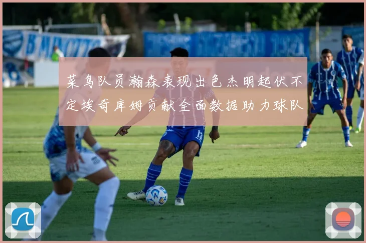 菜鸟队员瀚森表现出色杰明起伏不定埃奇库姆贡献全面数据助力球队