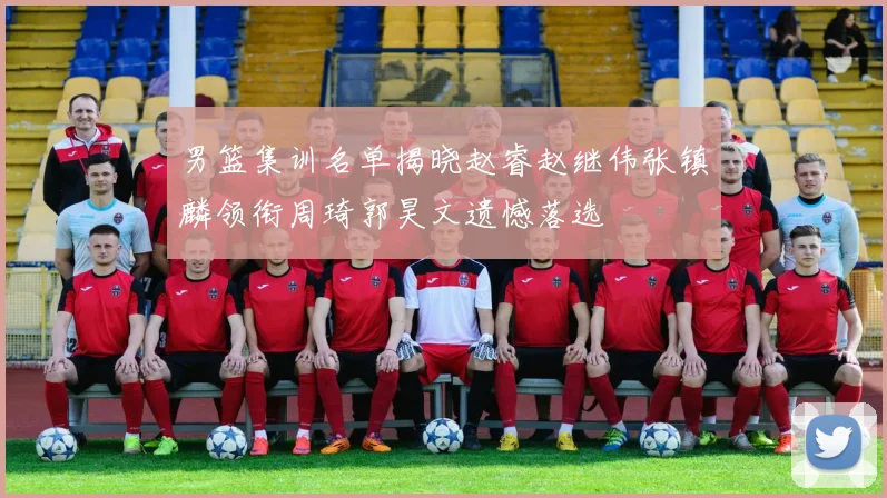 男篮集训名单揭晓赵睿赵继伟张镇麟领衔周琦郭昊文遗憾落选