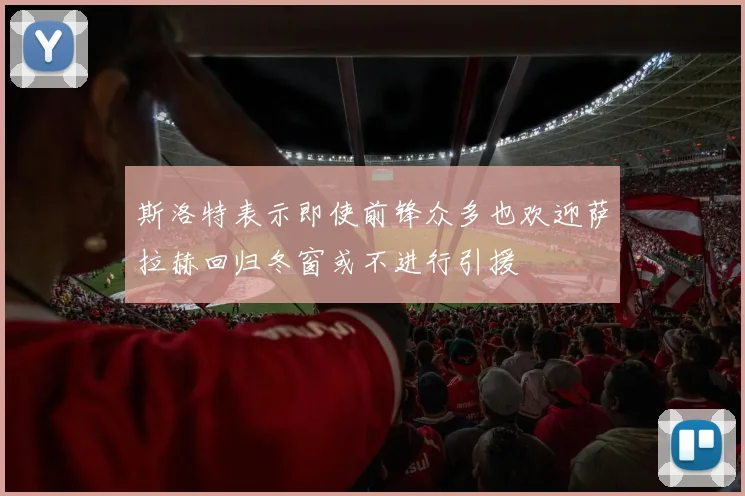 斯洛特表示即使前锋众多也欢迎萨拉赫回归冬窗或不进行引援