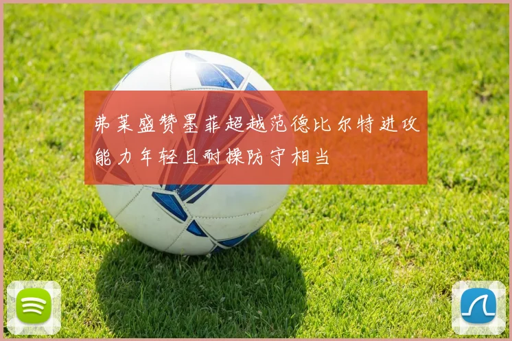 弗莱盛赞墨菲超越范德比尔特进攻能力年轻且耐操防守相当