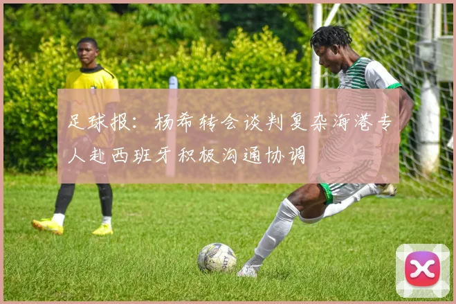 足球报：杨希转会谈判复杂海港专人赴西班牙积极沟通协调