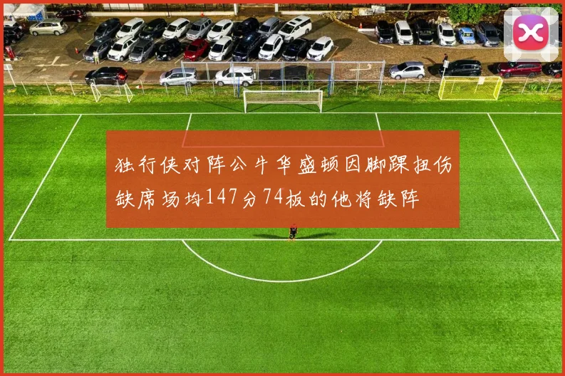 独行侠对阵公牛华盛顿因脚踝扭伤缺席场均147分74板的他将缺阵